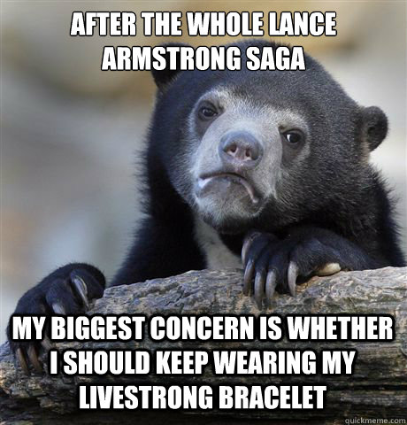 After the whole Lance Armstrong saga My biggest concern is whether I should keep wearing my Livestrong Bracelet - After the whole Lance Armstrong saga My biggest concern is whether I should keep wearing my Livestrong Bracelet  Confession Bear