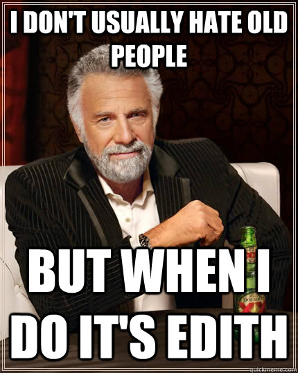 I don't usually hate old people But when I do it's Edith  The Most Interesting Man In The World