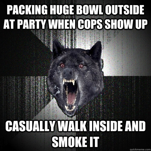 packing huge bowl outside at party when cops show up casually walk inside and smoke it - packing huge bowl outside at party when cops show up casually walk inside and smoke it  Insanity Wolf