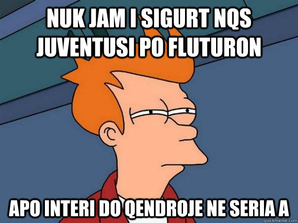 Nuk Jam i Sigurt nqs juventusi po fluturon  apo INTERI DO QENDROJE NE SERIA A  Futurama Fry