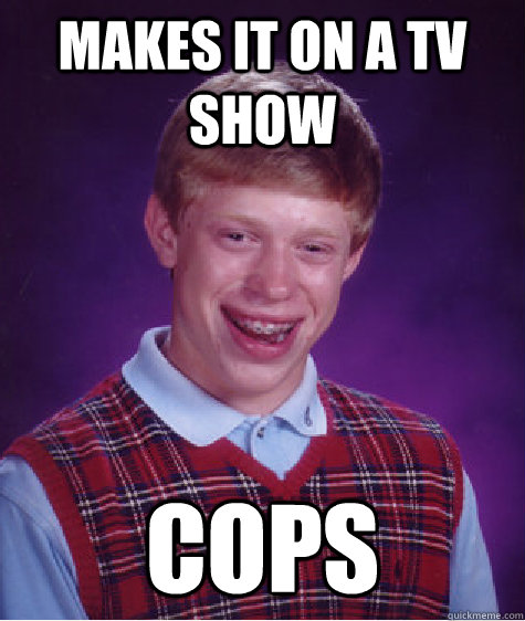 Makes it on a tv show cops  Bad Luck Brian