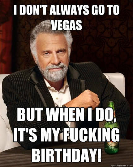 I don't always go to Vegas But when I do, It's my fucking birthday!  The Most Interesting Man In The World
