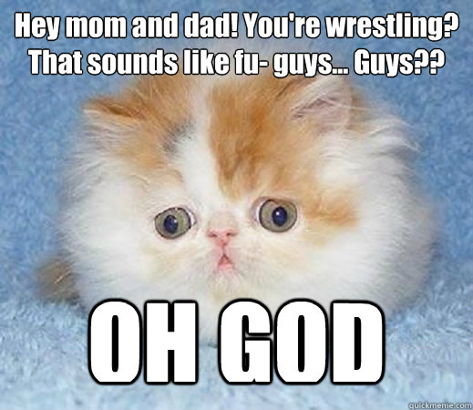 Hey mom and dad! You're wrestling? That sounds like fu- guys... Guys?? OH GOD  Loss of Innocence Cat