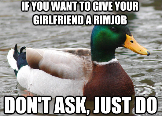 If you want to give your girlfriend a rimjob Don't ask, just do  Actual Advice Mallard