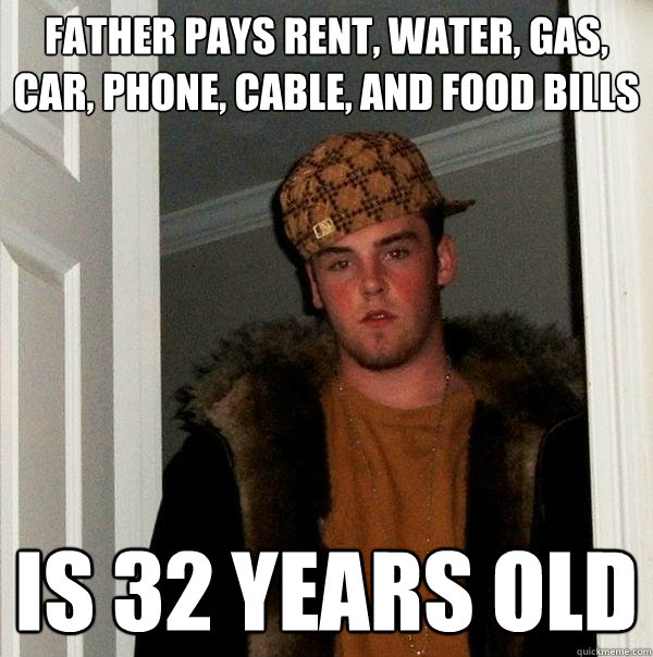 father pays rent, water, gas, car, phone, cable, and food bills is 32 years old - father pays rent, water, gas, car, phone, cable, and food bills is 32 years old  Scumbag Steve