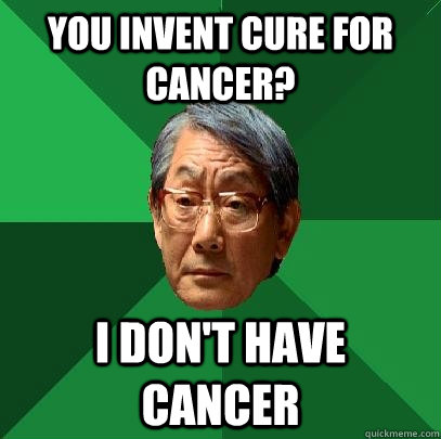 you invent cure for cancer? I don't have cancer  High Expectations Asian Father