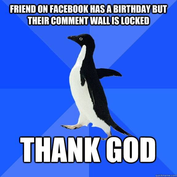 friend on facebook has a birthday but their comment wall is locked Thank god  Socially Awkward Penguin