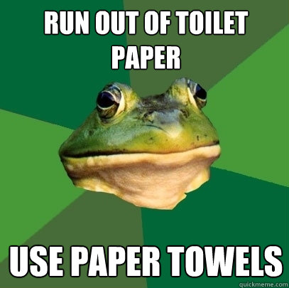 Run out of toilet paper use paper towels   Foul Bachelor Frog
