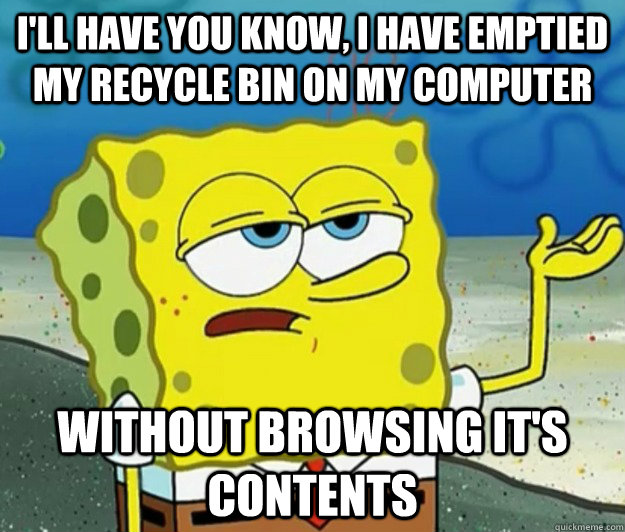 I'll have you know, I have emptied my recycle bin on my computer without browsing it's contents - I'll have you know, I have emptied my recycle bin on my computer without browsing it's contents  Tough Spongebob