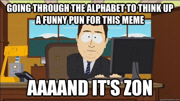 Going through the alphabet to think up a funny pun for this meme Aaaand it's zon  aaaand its gone