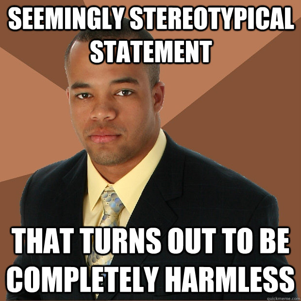 Seemingly stereotypical statement that turns out to be completely harmless - Seemingly stereotypical statement that turns out to be completely harmless  Successful Black Man