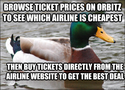 browse ticket prices on orbitz to see which airline is cheapest then buy tickets directly from the airline website to get the best deal - browse ticket prices on orbitz to see which airline is cheapest then buy tickets directly from the airline website to get the best deal  Actual Advice Mallard