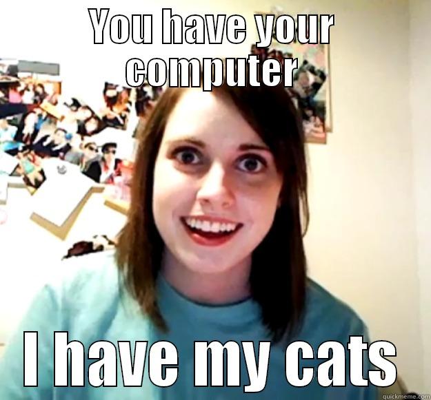 YOU HAVE YOUR COMPUTER I HAVE MY CATS Overly Attached Girlfriend