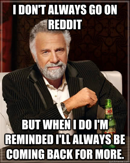 I don't always go on reddit but when I do i'm reminded i'll always be coming back for more.  The Most Interesting Man In The World
