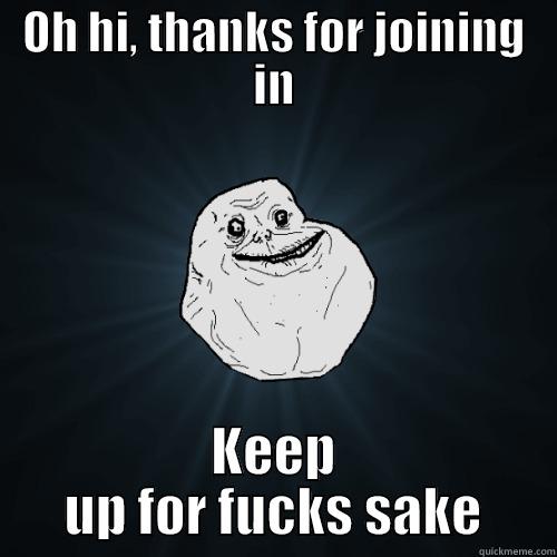 OH HI, THANKS FOR JOINING IN KEEP UP FOR FUCKS SAKE Forever Alone