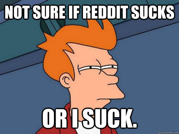 not sure if reddit sucks or i suck.  Futurama Fry