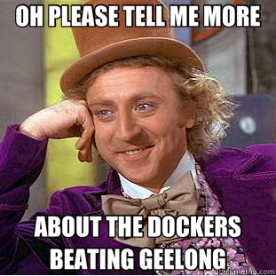 OH PLEASE TELL ME MORE ABOUT THE DOCKERS BEATING GEELONG  Creepy Wonka