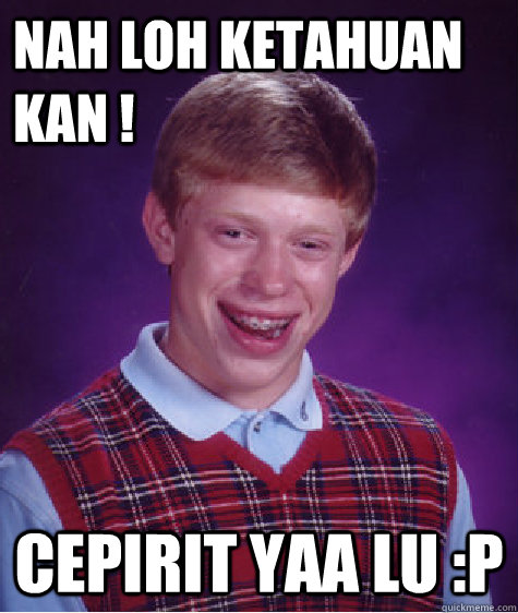 Nah loh ketahuan kan ! Cepirit Yaa lu :P  Bad Luck Brian