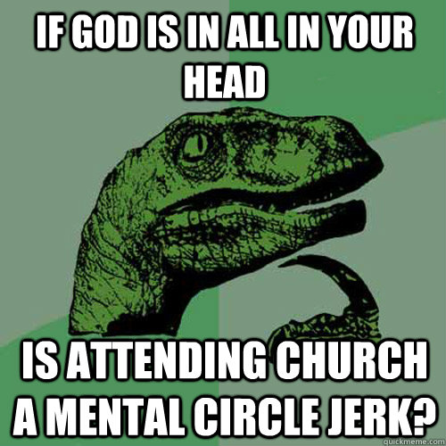 If god is in all in your head Is attending church a mental circle jerk?  Philosoraptor