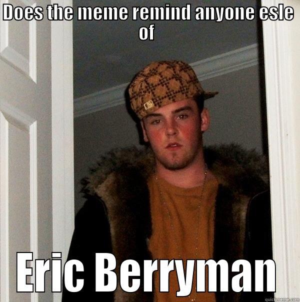 DOES THE MEME REMIND ANYONE ESLE OF  ERIC BERRYMAN Scumbag Steve