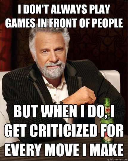 I don't always play games in front of people But when I do, I get criticized for every move i make  The Most Interesting Man In The World