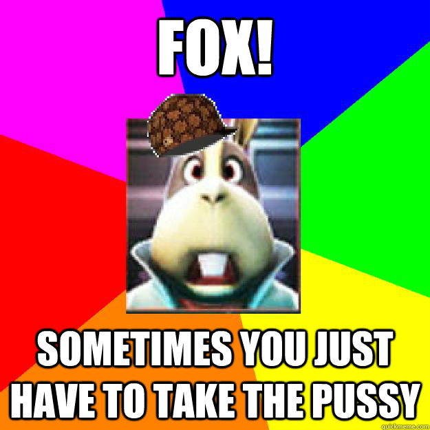 fox! sometimes you just have to take the pussy  