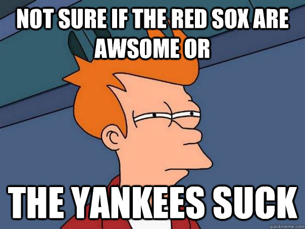 Not sure if the Red Sox are awsome or The Yankees suck  Futurama Fry