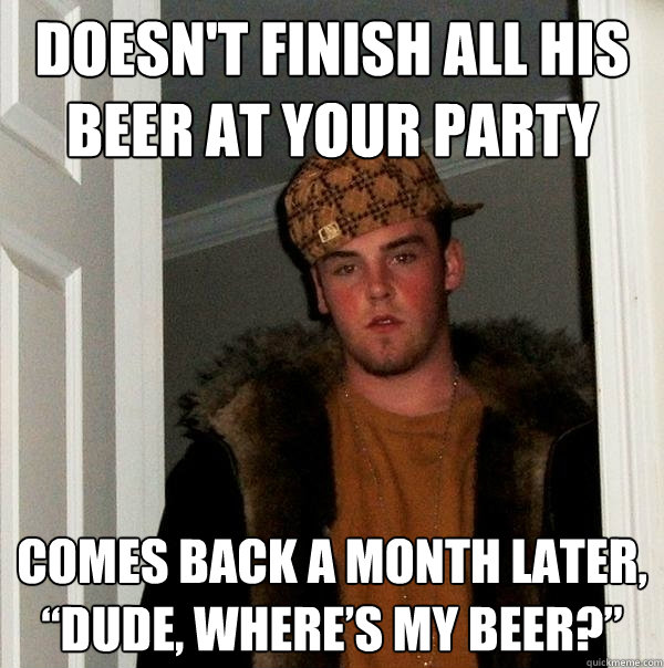 Doesn't finish all his beer at your party Comes back a month later, “Dude, where’s my beer?” - Doesn't finish all his beer at your party Comes back a month later, “Dude, where’s my beer?”  Scumbag Steve