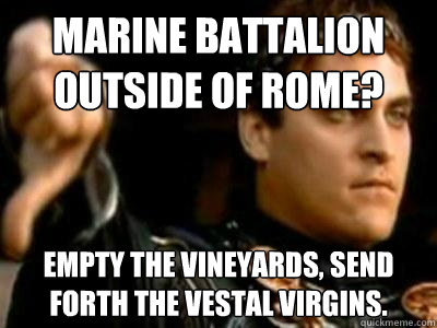 Marine Battalion Outside of Rome? Empty the vineyards, send forth the vestal virgins.  Downvoting Roman