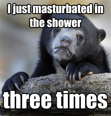 I just masturbated in the shower three times  Confession Bear