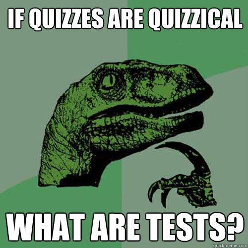 if quizzes are quizzical what are tests?  Philosoraptor