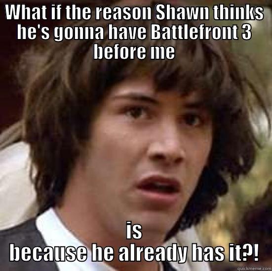 WHAT IF THE REASON SHAWN THINKS HE'S GONNA HAVE BATTLEFRONT 3 BEFORE ME IS BECAUSE HE ALREADY HAS IT?! conspiracy keanu