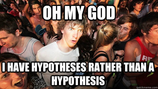 oh my god I have hypotheses rather than a hypothesis  Sudden Clarity Clarence
