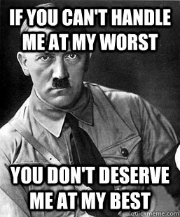 if you can't handle me at my worst you don't deserve me at my best - if you can't handle me at my worst you don't deserve me at my best  Teenage Girl Hitler