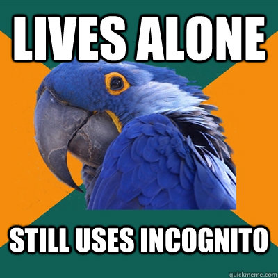 Lives alone still uses incognito  Paranoid Parrot