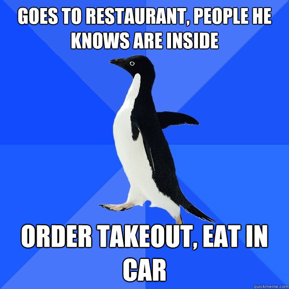 goes to restaurant, people he knows are inside order takeout, eat in car  Socially Awkward Penguin