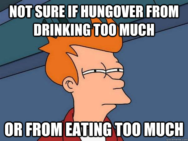 Not sure if hungover from drinking too much or from eating too much - Not sure if hungover from drinking too much or from eating too much  Misc