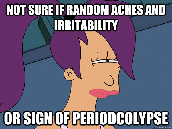 Not sure if random aches and irritability Or Sign of Periodcolypse  Leela Futurama