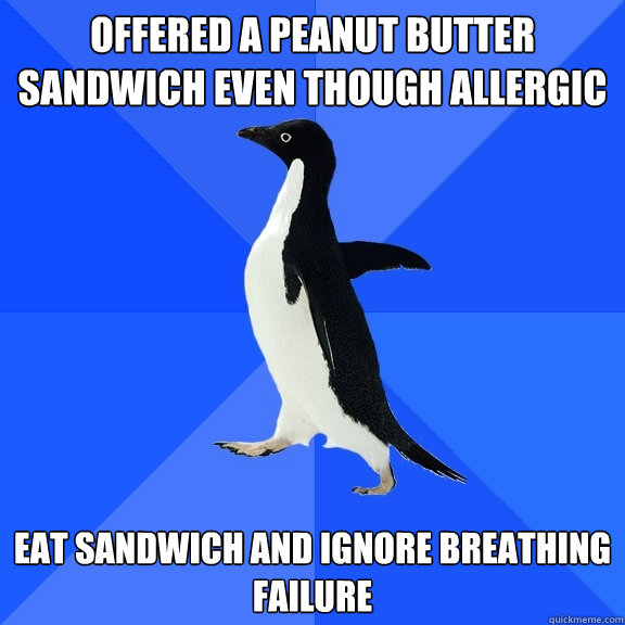 offered a peanut butter sandwich even though allergic 
eat sandwich and ignore breathing failure  Socially Awkward Penguin