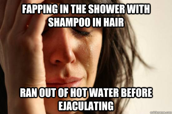 Fapping in the shower with shampoo in hair Ran out of hot water before ejaculating - Fapping in the shower with shampoo in hair Ran out of hot water before ejaculating  First World Problems