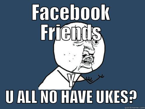 FACEBOOK FRIENDS Y U ALL NO HAVE UKES? Y U No