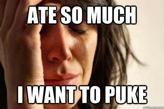 Ate So much I want to puke  First World Problems