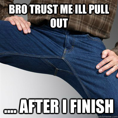 bro trust me ill pull out .... after i finish   Scumbag Penis