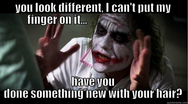 YOU LOOK DIFFERENT, I CAN'T PUT MY FINGER ON IT...                                   HAVE YOU DONE SOMETHING NEW WITH YOUR HAIR? Joker Mind Loss