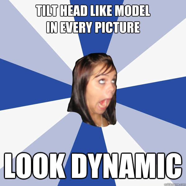 Tilt Head like model
in every picture  Look Dynamic  Annoying Facebook Girl