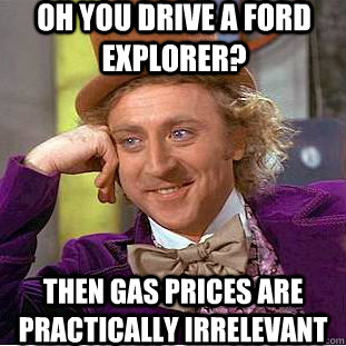 Oh you drive a ford explorer? Then gas prices are practically irrelevant  Condescending Wonka