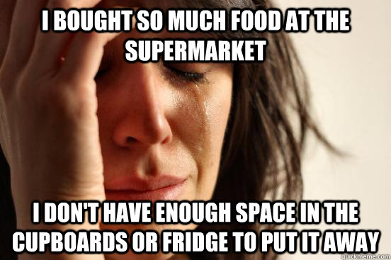 I bought so much food at the supermarket I don't have enough space in the cupboards or fridge to put it away  First World Problems