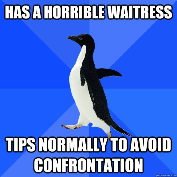 has a horrible waitress tips normally to avoid confrontation  Socially Awkward Penguin