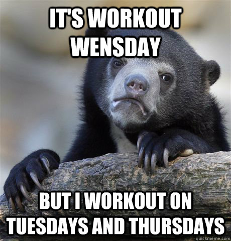 It's workout wensday but i workout on tuesdays and thursdays  Confession Bear