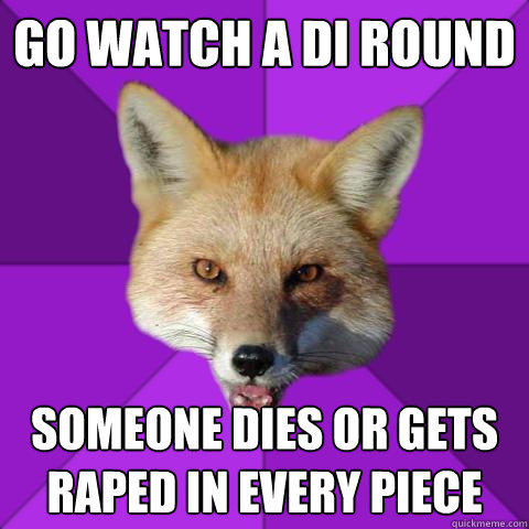 Go watch a DI round someone dies or gets raped in every piece  Forensics Fox